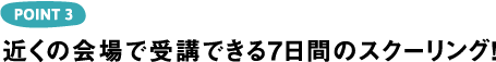 POINT3 近くの会場で受講できる7日間のスクーリング！