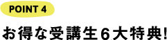 POINT4 お得な受講生6大特典！
